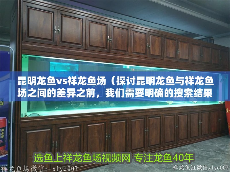 昆明龍魚vs祥龍魚場（探討昆明龍魚與祥龍魚場之間的差異之前，我們需要明確的搜索結果）