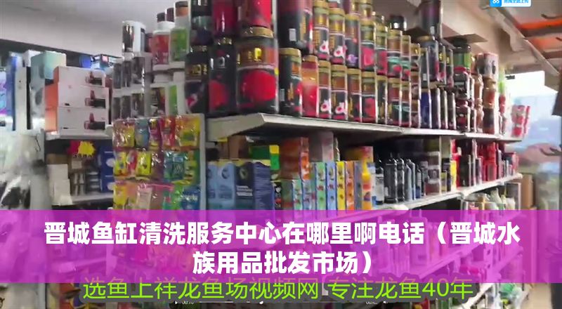 晉城魚缸清洗服務中心在哪里啊電話（晉城水族用品批發市場）