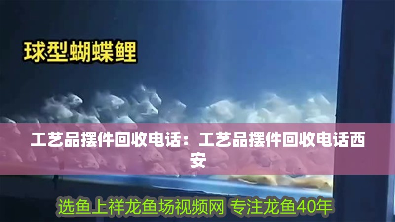 工藝品擺件回收電話：工藝品擺件回收電話西安