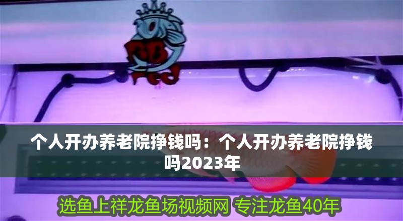 個人開辦養老院掙錢嗎：個人開辦養老院掙錢嗎2023年 個人開辦養老院掙錢嗎：個人開辦養老院掙錢嗎2023年 龍魚百科 第2張
