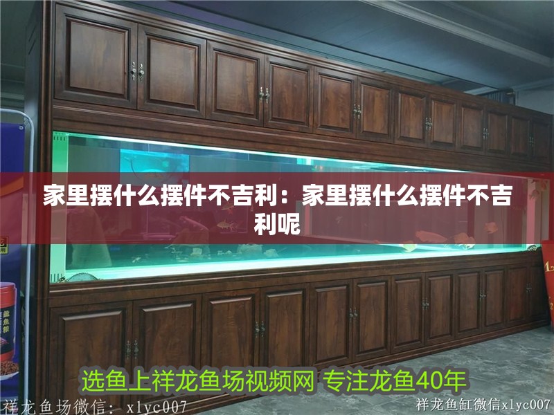 家里擺什么擺件不吉利：家里擺什么擺件不吉利呢