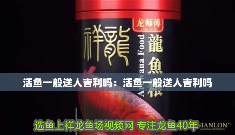 活魚一般送人吉利嗎：活魚一般送人吉利嗎