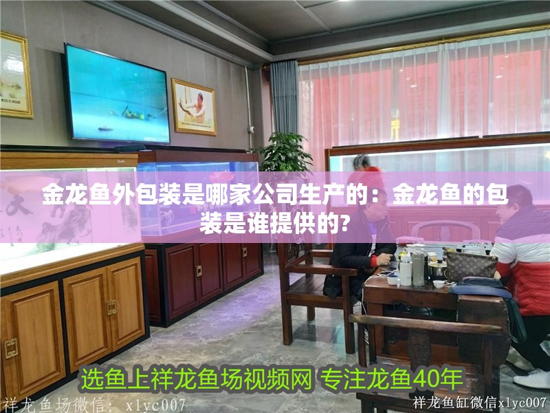 金龍魚外包裝是哪家公司生產(chǎn)的：金龍魚的包裝是誰(shuí)提供的? 金龍魚外包裝是哪家公司生產(chǎn)的：金龍魚的包裝是誰(shuí)提供的? 水族問(wèn)答