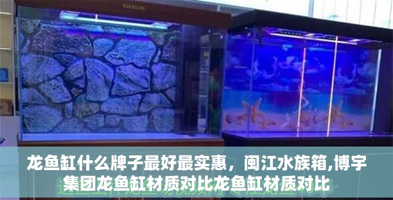 龍魚缸什么牌子最好最實惠，閩江水族箱,博宇集團龍魚缸材質對比龍魚缸材質對比