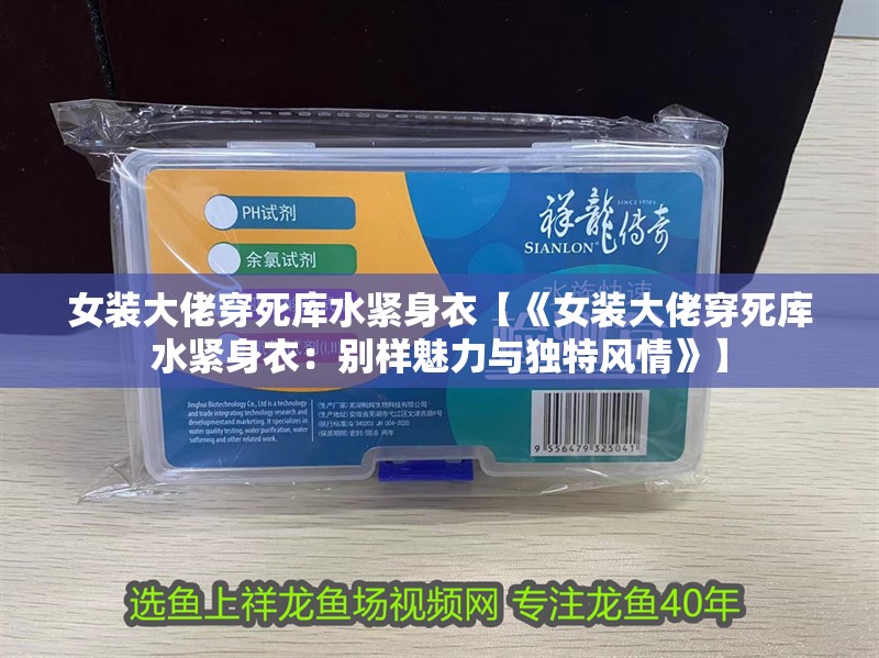 女裝大佬穿死庫水緊身衣【《女裝大佬穿死庫水緊身衣：別樣魅力與獨特風情》】 女裝大佬穿死庫水緊身衣【《女裝大佬穿死庫水緊身衣：別樣魅力與獨特風情》】 龍魚論壇