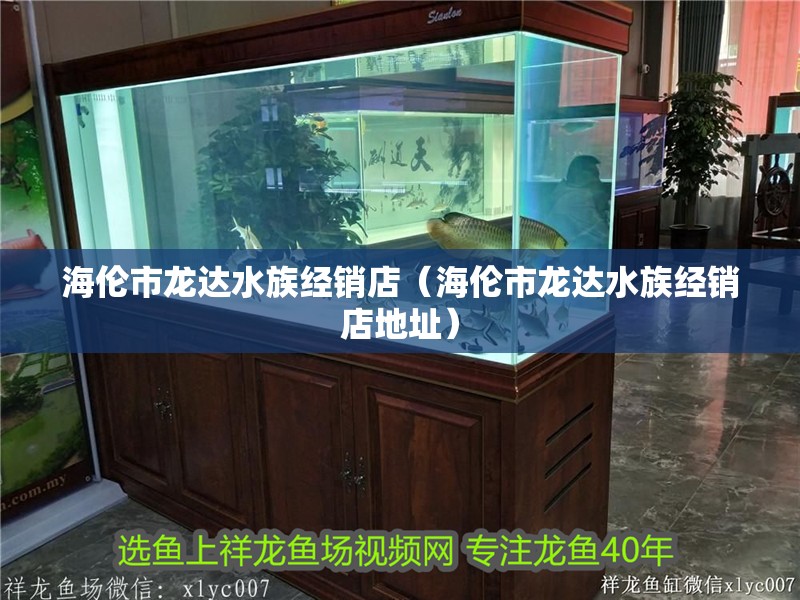 海倫市龍達水族經銷店（海倫市龍達水族經銷店地址）