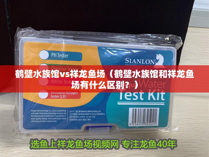 鶴壁水族館vs祥龍魚場（鶴壁水族館和祥龍魚場有什么區別？）