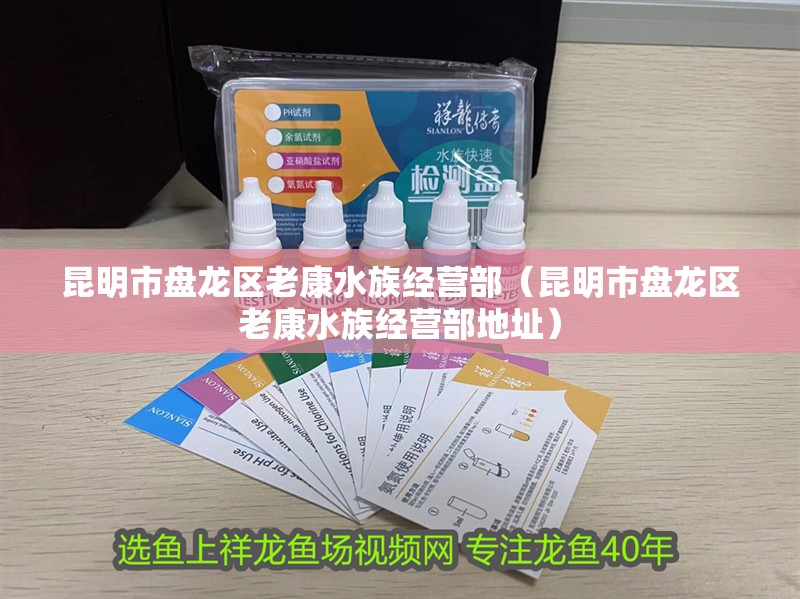 昆明市盤(pán)龍區(qū)老康水族經(jīng)營(yíng)部（昆明市盤(pán)龍區(qū)老康水族經(jīng)營(yíng)部地址）