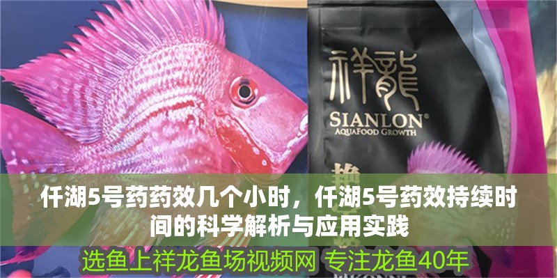 仟湖5號(hào)藥藥效幾個(gè)小時(shí)，仟湖5號(hào)藥效持續(xù)時(shí)間的科學(xué)解析與應(yīng)用實(shí)踐