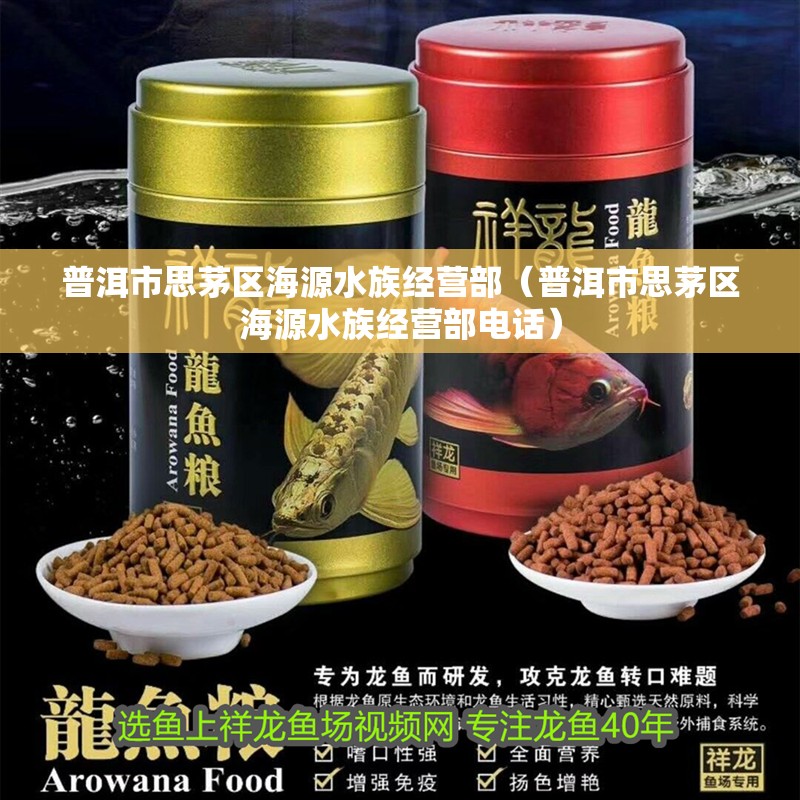 普洱市思茅區海源水族經營部（普洱市思茅區海源水族經營部電話）