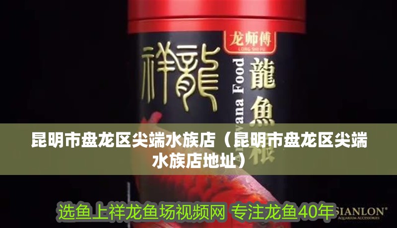 昆明市盤龍區(qū)尖端水族店（昆明市盤龍區(qū)尖端水族店地址）