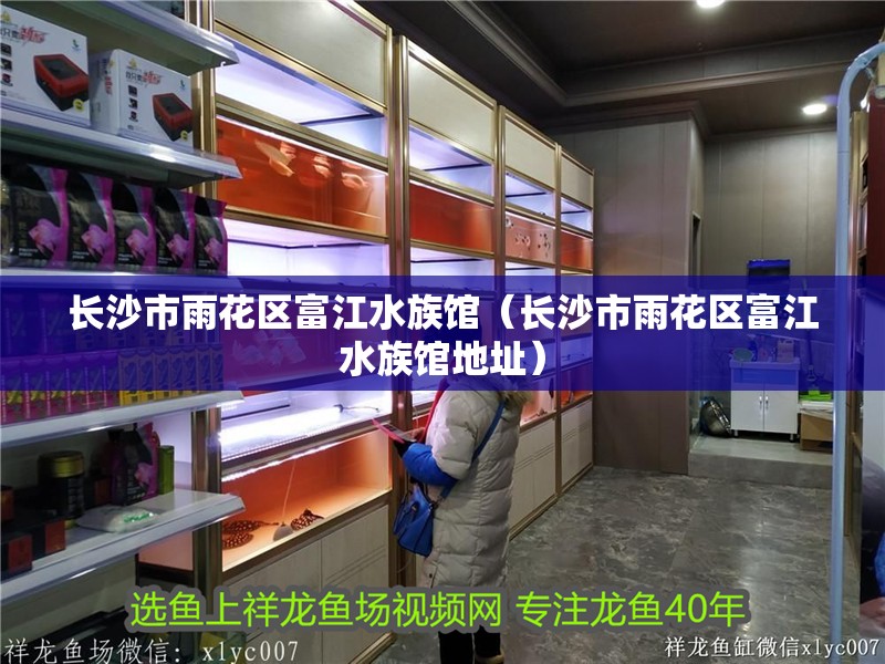 長沙市雨花區富江水族館（長沙市雨花區富江水族館地址）