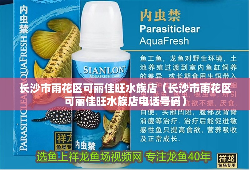 長(zhǎng)沙市雨花區(qū)可麗佳旺水族店（長(zhǎng)沙市雨花區(qū)可麗佳旺水族店電話號(hào)碼）