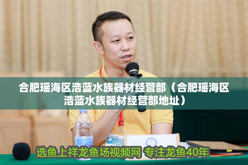 合肥瑤海區浩藍水族器材經營部（合肥瑤海區浩藍水族器材經營部地址）