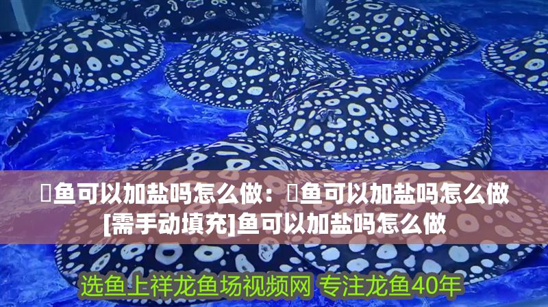 魟魚可以加鹽嗎怎么做：魟魚可以加鹽嗎怎么做[需手動填充]魚可以加鹽嗎怎么做 魟魚可以加鹽嗎怎么做：魟魚可以加鹽嗎怎么做[需手動填充]魚可以加鹽嗎怎么做 魟魚百科 第2張