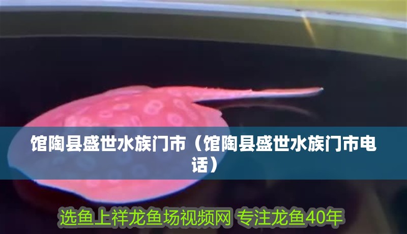 館陶縣盛世水族門市（館陶縣盛世水族門市電話）