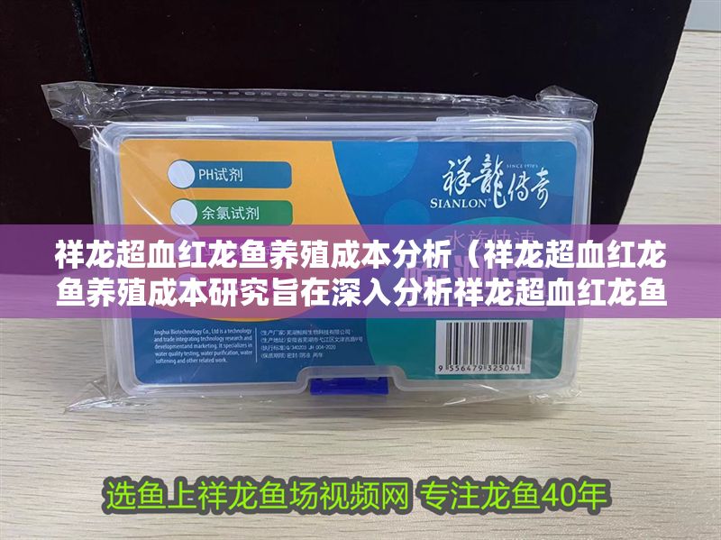 祥龍超血紅龍魚養(yǎng)殖成本分析（祥龍超血紅龍魚養(yǎng)殖成本研究旨在深入分析祥龍超血紅龍魚養(yǎng)殖成本）