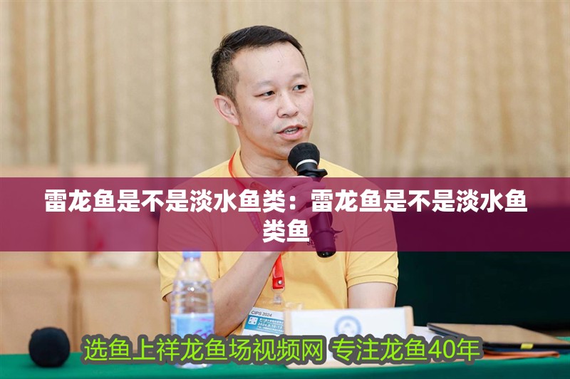 雷龍魚是不是淡水魚類：雷龍魚是不是淡水魚類魚