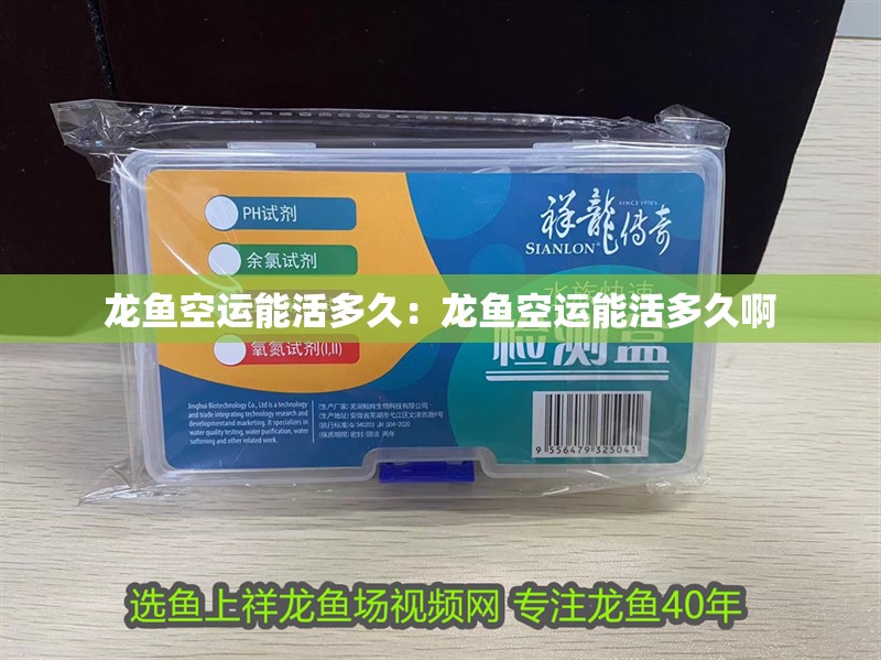 龍魚空運(yùn)能活多久：龍魚空運(yùn)能活多久啊