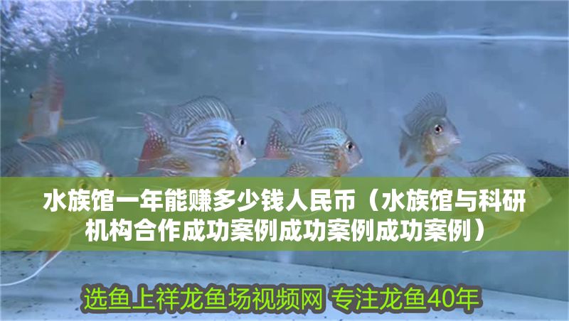 水族館一年能賺多少錢人民幣（水族館與科研機(jī)構(gòu)合作成功案例成功案例成功案例）