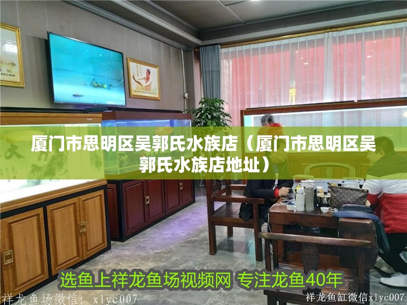 廈門市思明區吳郭氏水族店（廈門市思明區吳郭氏水族店地址）