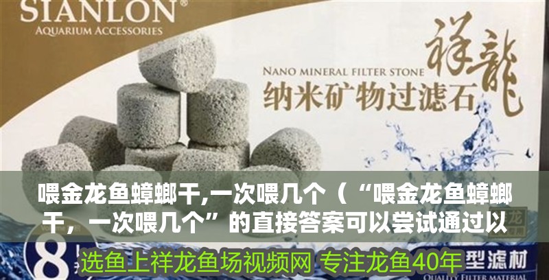 喂金龍魚蟑螂干,一次喂幾個（“喂金龍魚蟑螂干，一次喂幾個”的直接答案可以嘗試通過以下渠道獲取信息）
