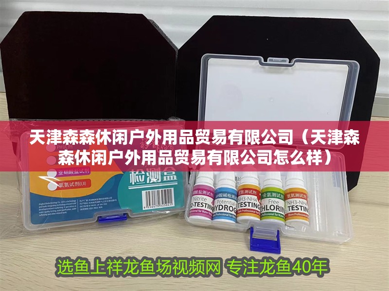 天津森森休閑戶外用品貿易有限公司（天津森森休閑戶外用品貿易有限公司怎么樣） 天津森森休閑戶外用品貿易有限公司（天津森森休閑戶外用品貿易有限公司怎么樣） 全國水族館企業名錄 第2張