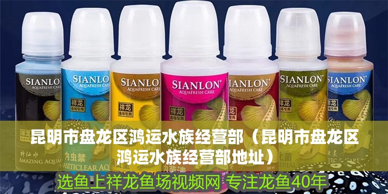 昆明市盤龍區(qū)鴻運(yùn)水族經(jīng)營部（昆明市盤龍區(qū)鴻運(yùn)水族經(jīng)營部地址）