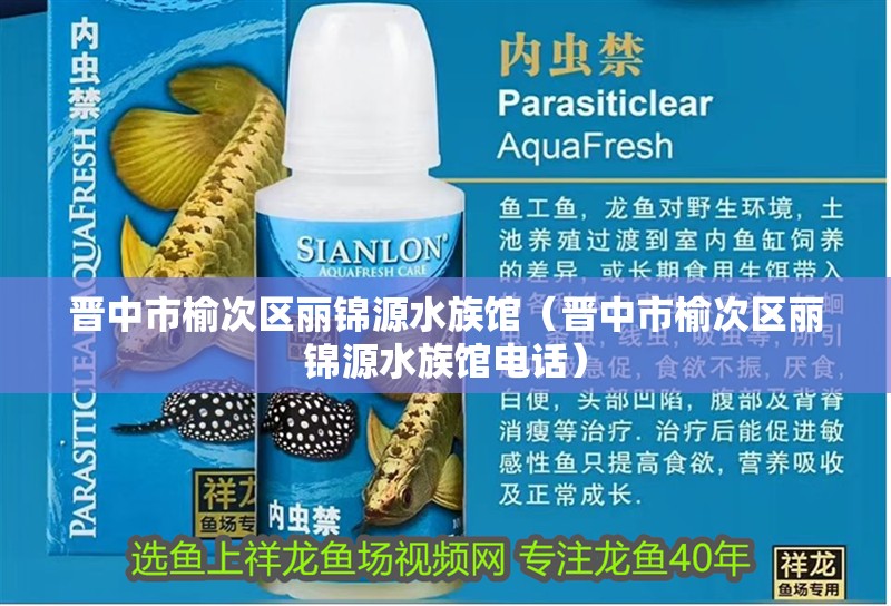 晉中市榆次區(qū)麗錦源水族館（晉中市榆次區(qū)麗錦源水族館電話）