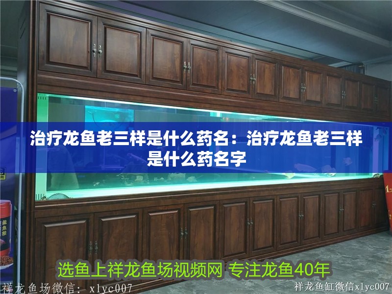 治療龍魚老三樣是什么藥名：治療龍魚老三樣是什么藥名字