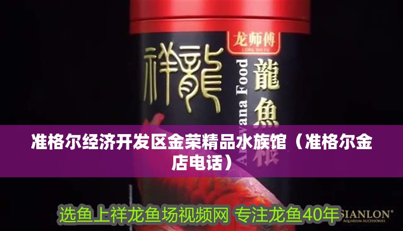 準(zhǔn)格爾經(jīng)濟(jì)開發(fā)區(qū)金榮精品水族館（準(zhǔn)格爾金店電話）