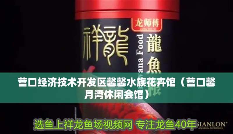 營(yíng)口經(jīng)濟(jì)技術(shù)開(kāi)發(fā)區(qū)馨馨水族花卉館（營(yíng)口馨月灣休閑會(huì)館）