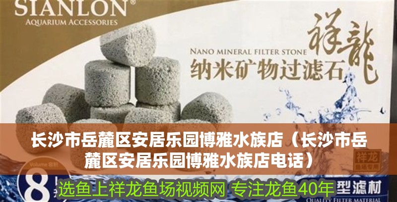 長(zhǎng)沙市岳麓區(qū)安居樂園博雅水族店（長(zhǎng)沙市岳麓區(qū)安居樂園博雅水族店電話）