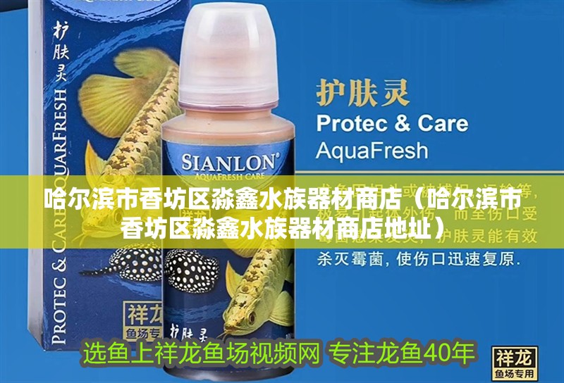 哈爾濱市香坊區淼鑫水族器材商店（哈爾濱市香坊區淼鑫水族器材商店地址）
