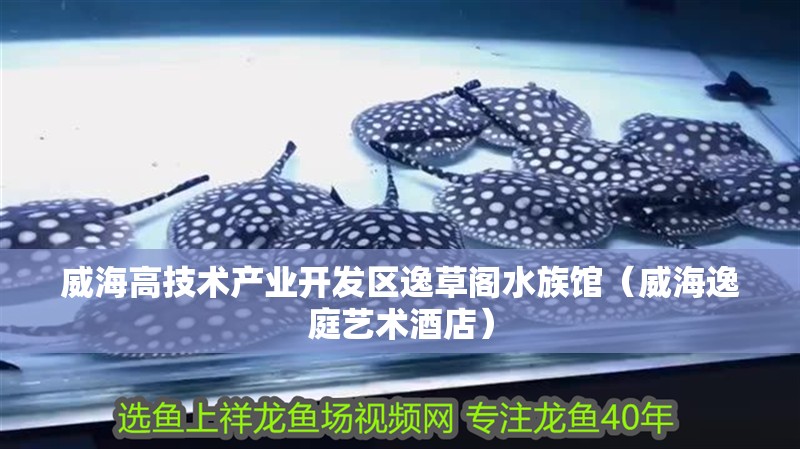 威海高技術(shù)產(chǎn)業(yè)開發(fā)區(qū)逸草閣水族館（威海逸庭藝術(shù)酒店）