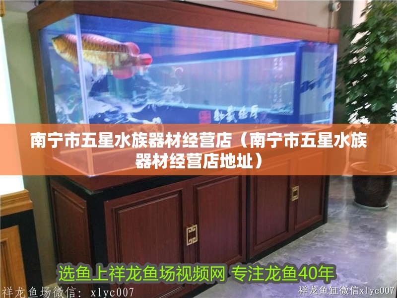 南寧市五星水族器材經營店（南寧市五星水族器材經營店地址）