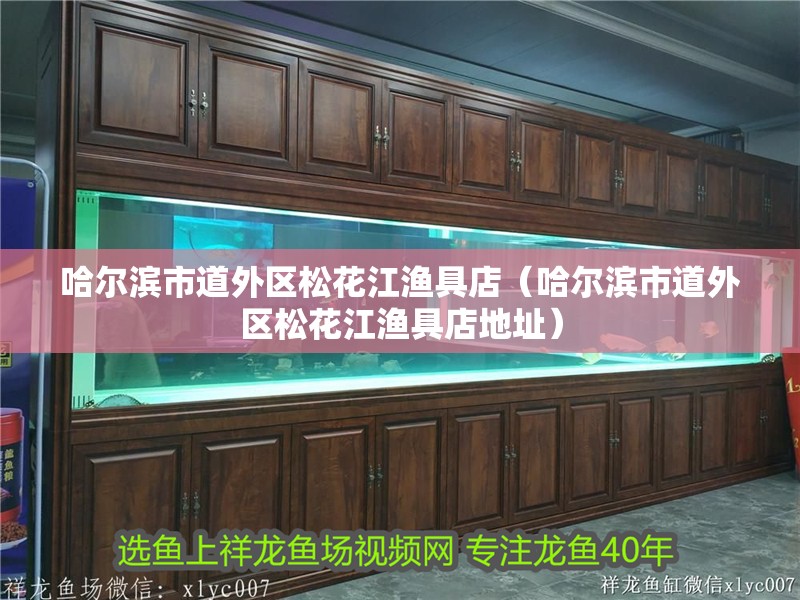 哈爾濱市道外區(qū)松花江漁具店（哈爾濱市道外區(qū)松花江漁具店地址）