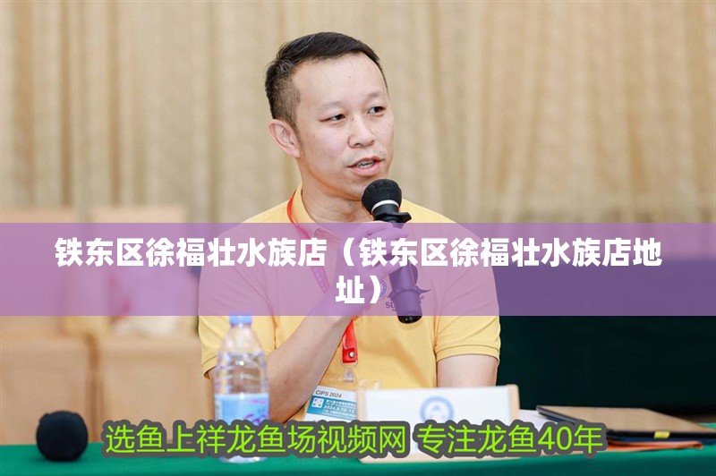 鐵東區(qū)徐福壯水族店（鐵東區(qū)徐福壯水族店地址）