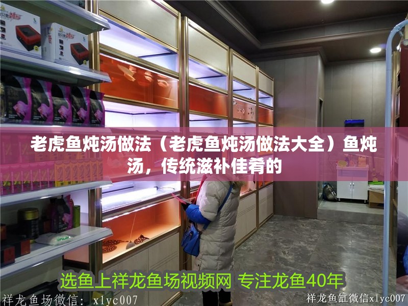 老虎魚燉湯做法（老虎魚燉湯做法大全）魚燉湯，傳統滋補佳肴的