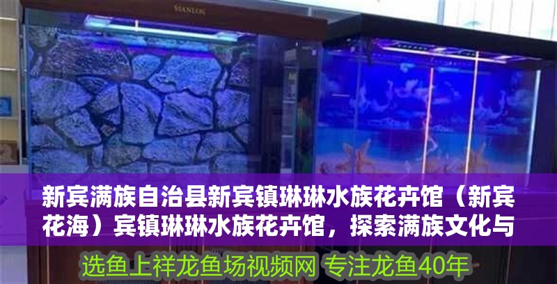 新賓滿族自治縣新賓鎮(zhèn)琳琳水族花卉館（新賓花海）賓鎮(zhèn)琳琳水族花卉館，探索滿族文化與 新賓滿族自治縣新賓鎮(zhèn)琳琳水族花卉館（新賓花海）賓鎮(zhèn)琳琳水族花卉館，探索滿族文化與 全國(guó)水族館企業(yè)名錄 第2張