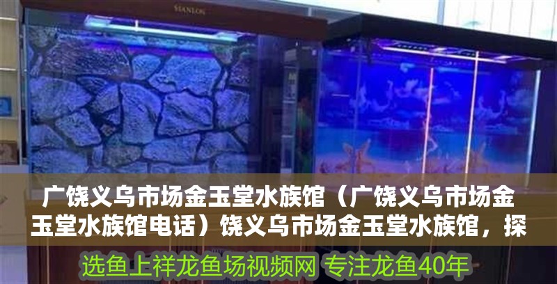 廣饒義烏市場金玉堂水族館（廣饒義烏市場金玉堂水族館電話）饒義烏市場金玉堂水族館，探索海洋生物的