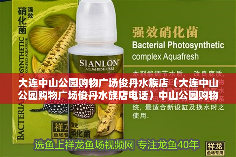 大連中山公園購物廣場俊丹水族店（大連中山公園購物廣場俊丹水族店電話）中山公園購物廣場俊丹水族店聯(lián)系方式及營業(yè)時間指南