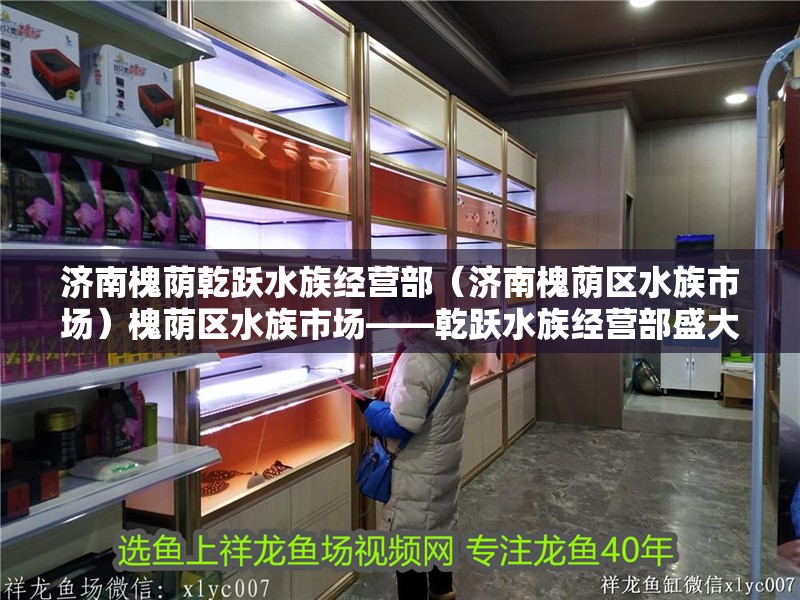 濟南槐蔭乾躍水族經營部（濟南槐蔭區水族市場）槐蔭區水族市場——乾躍水族經營部盛大