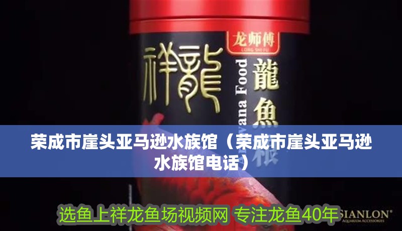 榮成市崖頭亞馬遜水族館（榮成市崖頭亞馬遜水族館電話）