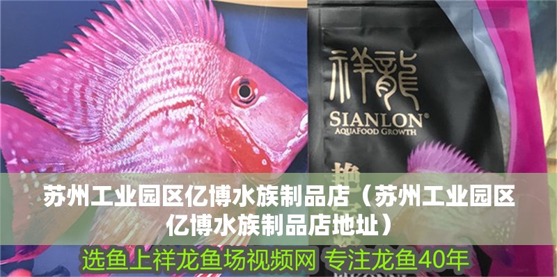 蘇州工業(yè)園區(qū)億博水族制品店（蘇州工業(yè)園區(qū)億博水族制品店地址）