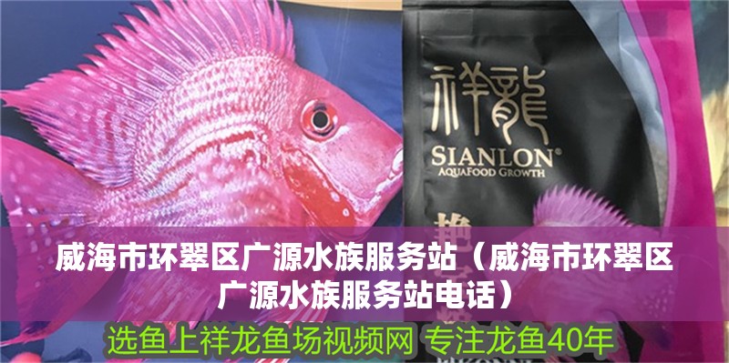 威海市環翠區廣源水族服務站（威海市環翠區廣源水族服務站電話）