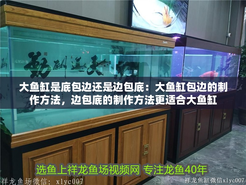 大魚缸是底包邊還是邊包底：大魚缸包邊的制作方法，邊包底的制作方法更適合大魚缸