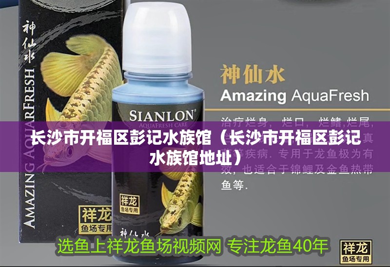 長沙市開福區彭記水族館(長沙市開福區彭記水族館地址) 全國水族館企業名錄 第2張 長沙市開福區彭記水族館(長沙市開福區彭記水族館地址) 長沙市開福區彭記水族館(長沙市開福區彭記水族館地址) 全國水族館企業名錄 第2張