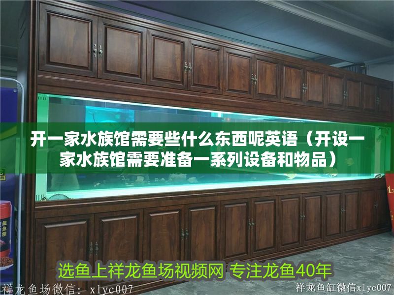 開一家水族館需要些什么東西呢英語(開設(shè)一家水族館需要準(zhǔn)備一系列設(shè)備和物品)