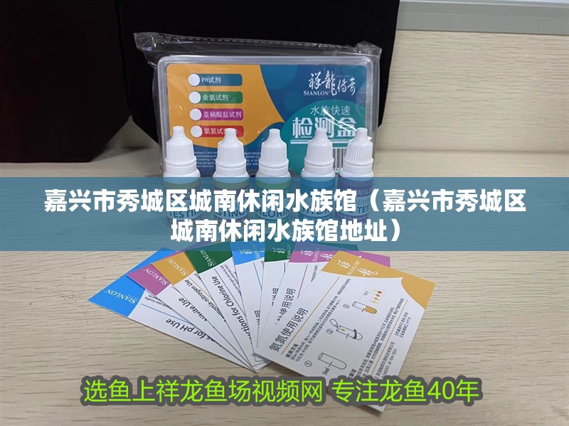 嘉興市秀城區(qū)城南休閑水族館（嘉興市秀城區(qū)城南休閑水族館地址）